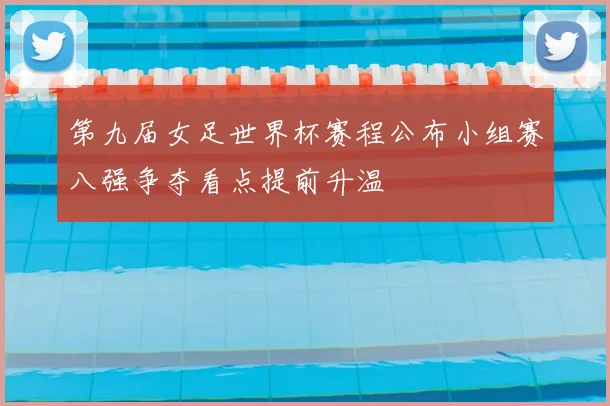 第九届女足世界杯赛程公布小组赛八强争夺看点提前升温