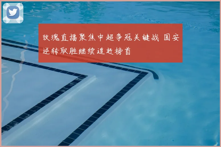 玫瑰直播聚焦中超争冠关键战 国安逆转取胜继续追赶榜首