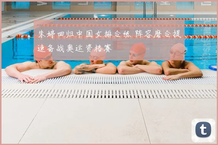 朱婷回归中国女排合练 阵容磨合提速备战奥运资格赛