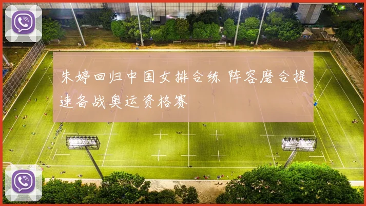 朱婷回归中国女排合练 阵容磨合提速备战奥运资格赛