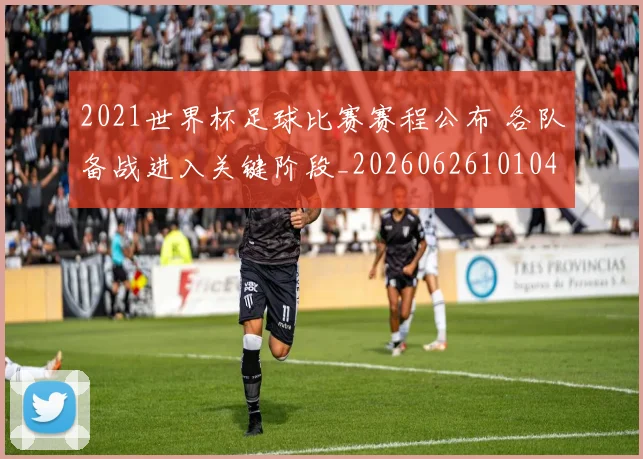 2021世界杯足球比赛赛程公布 各队备战进入关键阶段_20260626101042