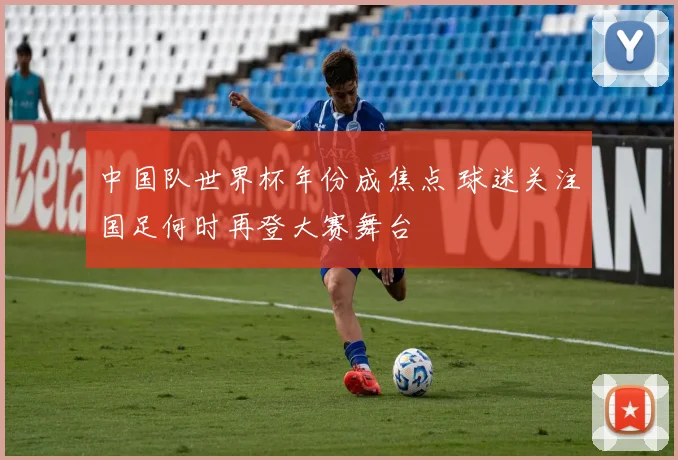 中国队世界杯年份成焦点 球迷关注国足何时再登大赛舞台