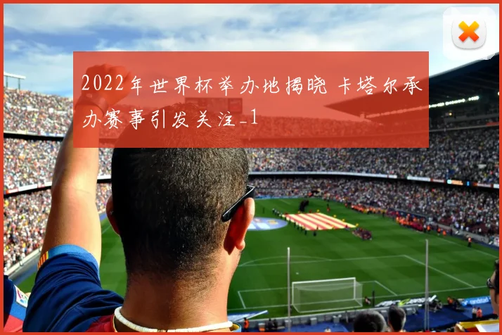 2022年世界杯举办地揭晓 卡塔尔承办赛事引发关注_1