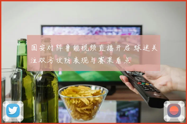 国安对阵鲁能视频直播开启 球迷关注双方攻防表现与赛果看点