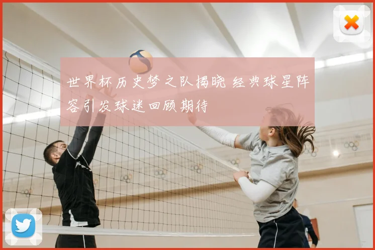 世界杯历史梦之队揭晓 经典球星阵容引发球迷回顾期待