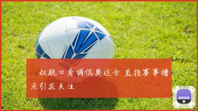 囧叔脱口秀调侃奥运会 直指赛事槽点引发关注