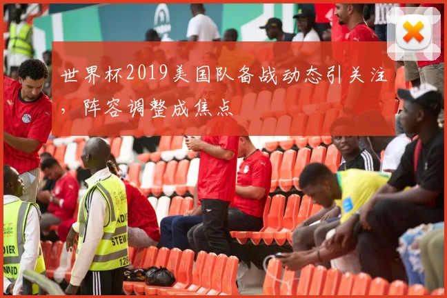 世界杯2019美国队备战动态引关注，阵容调整成焦点