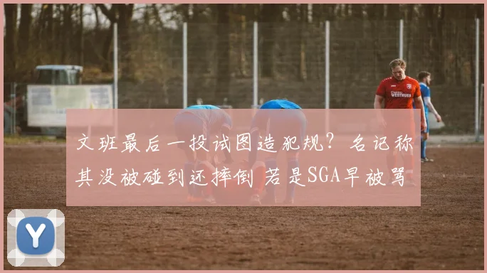 文班最后一投试图造犯规？名记称其没被碰到还摔倒 若是SGA早被骂惨