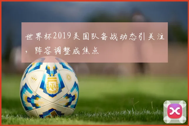世界杯2019美国队备战动态引关注，阵容调整成焦点