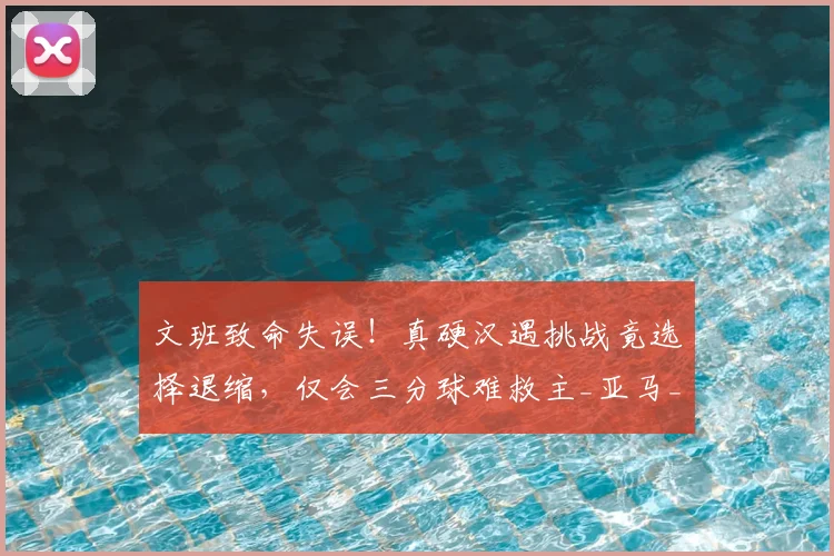 文班致命失误!真硬汉遇挑战竟选择退缩,仅会三分球难救主_亚马_1_NBA