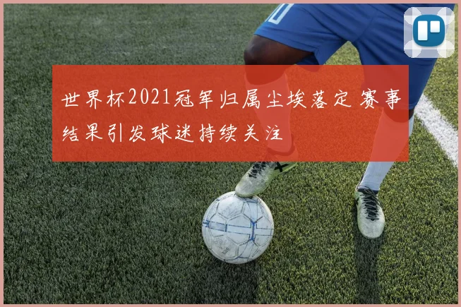 世界杯2021冠军归属尘埃落定 赛事结果引发球迷持续关注