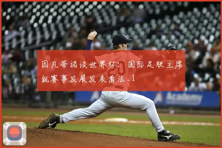 因凡蒂诺谈世界杯:国际足联主席就赛事发展发表看法_1