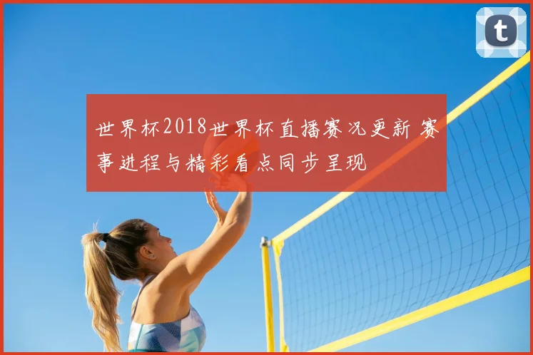 世界杯2018世界杯直播赛况更新 赛事进程与精彩看点同步呈现