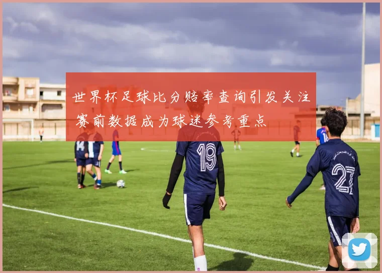世界杯足球比分赔率查询引发关注 赛前数据成为球迷参考重点