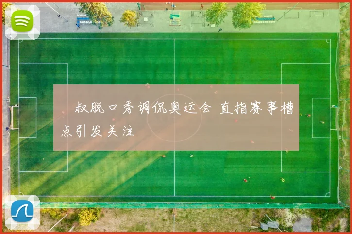 囧叔脱口秀调侃奥运会 直指赛事槽点引发关注