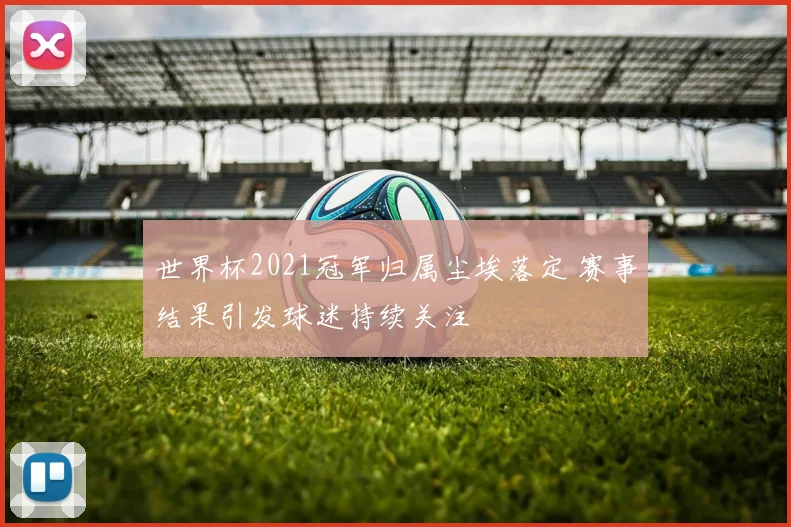 世界杯2021冠军归属尘埃落定 赛事结果引发球迷持续关注