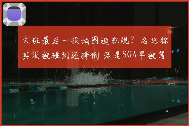文班最后一投试图造犯规?名记称其没被碰到还摔倒 若是SGA早被骂惨