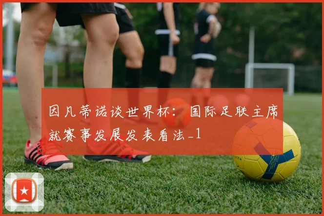 因凡蒂诺谈世界杯:国际足联主席就赛事发展发表看法_1